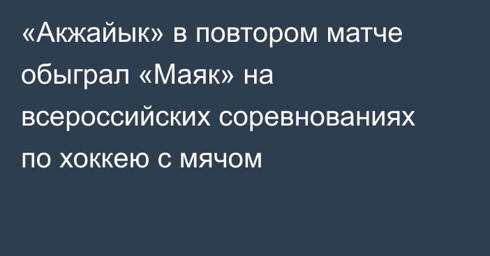 «Акжайык» в повтором матче обыграл «Маяк» на всероссийских соревнованиях по хоккею с мячом