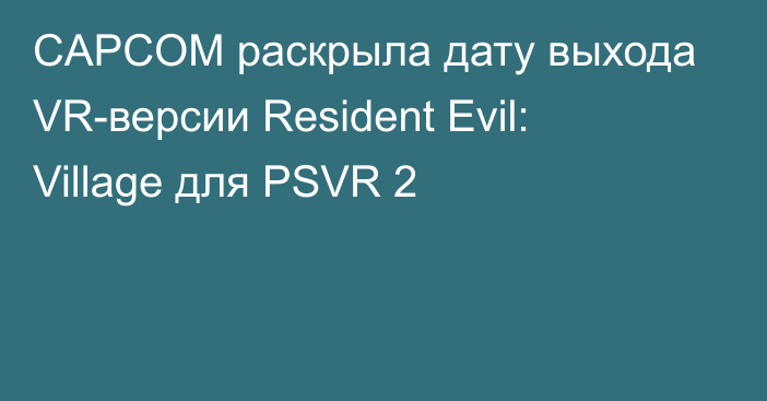 CAPCOM раскрыла дату выхода VR-версии Resident Evil: Village для PSVR 2