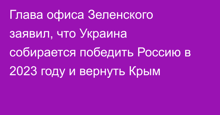 Глава офиса Зеленского заявил, что Украина собирается победить Россию в 2023 году и вернуть Крым