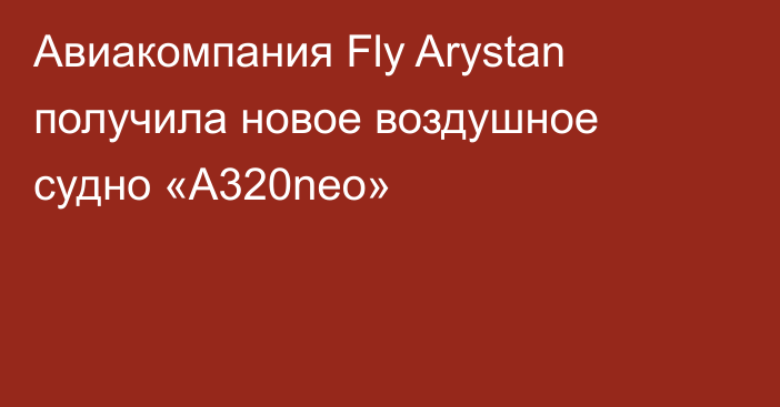 Авиакомпания Fly Arystan получила новое воздушное судно «А320neo»