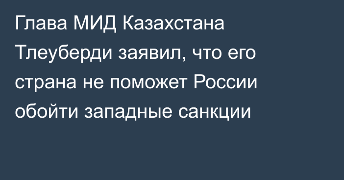 Глава МИД Казахстана Тлеуберди заявил, что его страна не поможет России обойти западные санкции