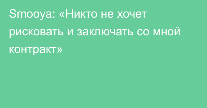 Smooya: «Никто не хочет рисковать и заключать со мной контракт»