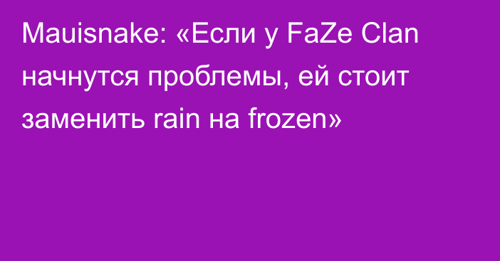 Mauisnake: «Если у FaZe Clan начнутся проблемы, ей стоит заменить rain на frozen»