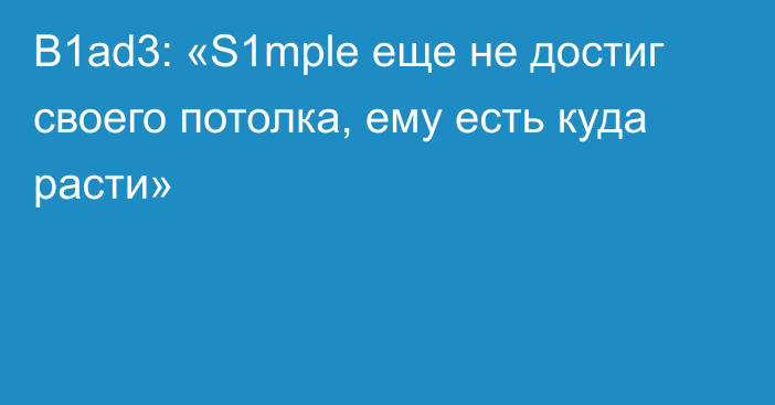 B1ad3: «S1mple еще не достиг своего потолка, ему есть куда расти»