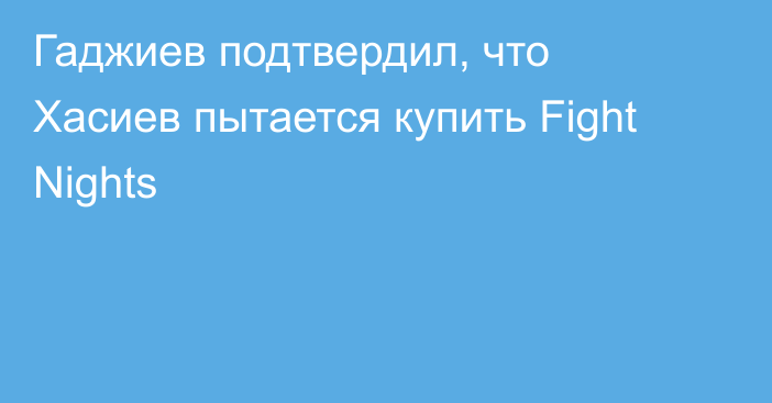 Гаджиев подтвердил, что Хасиев пытается купить Fight Nights
