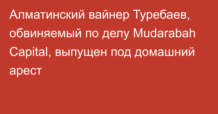 Алматинский вайнер Туребаев, обвиняемый по делу Mudarabah Capital, выпущен под домашний арест