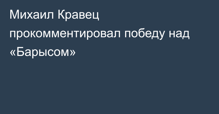 Михаил Кравец прокомментировал победу над «Барысом»