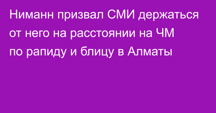 Ниманн призвал СМИ держаться от него на расстоянии на ЧМ по рапиду и блицу в Алматы