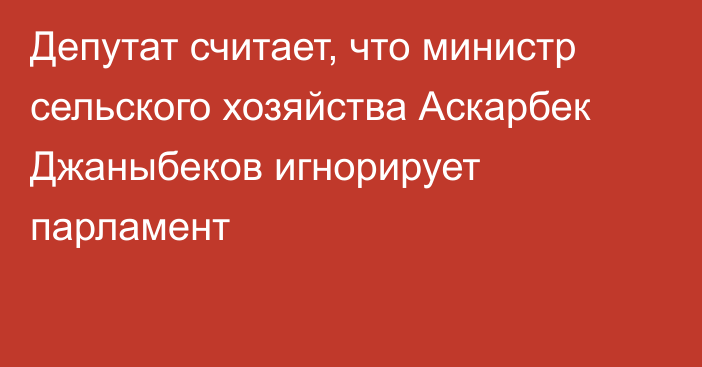 Депутат считает, что министр сельского хозяйства Аскарбек Джаныбеков игнорирует парламент