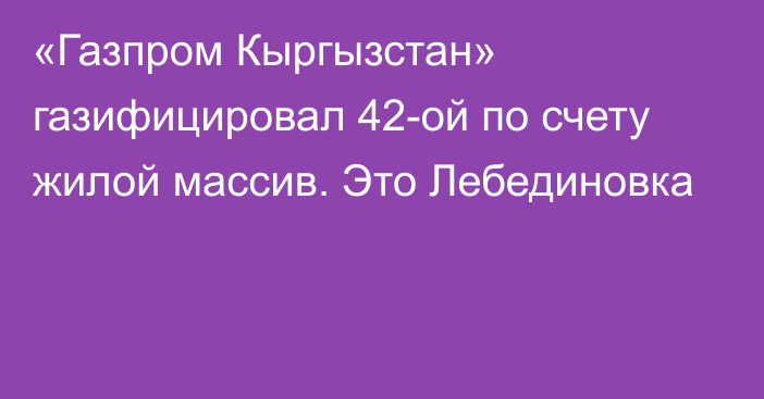 «Газпром Кыргызстан» газифицировал 42-ой по счету жилой массив. Это Лебединовка