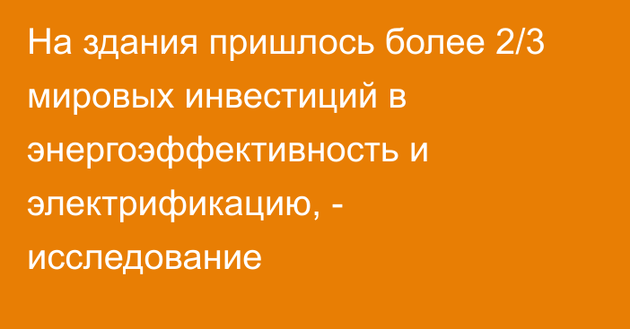 На здания пришлось более 2/3 мировых инвестиций в энергоэффективность и электрификацию, - исследование