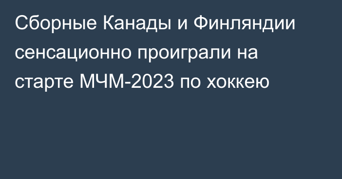 Сборные Канады и Финляндии сенсационно проиграли на старте МЧМ-2023 по хоккею