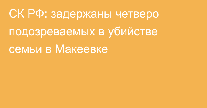 СК РФ: задержаны четверо подозреваемых в убийстве семьи в Макеевке