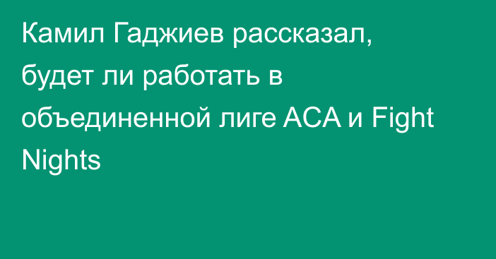 Камил Гаджиев рассказал, будет ли работать в объединенной лиге ACA и Fight Nights