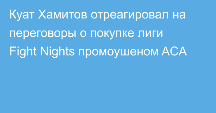 Куат Хамитов отреагировал на переговоры о покупке лиги Fight Nights промоушеном ACA