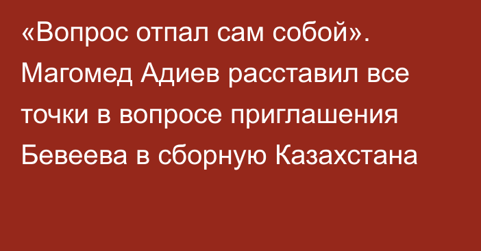 «Вопрос отпал сам собой». Магомед Адиев расставил все точки в вопросе приглашения Бевеева в сборную Казахстана