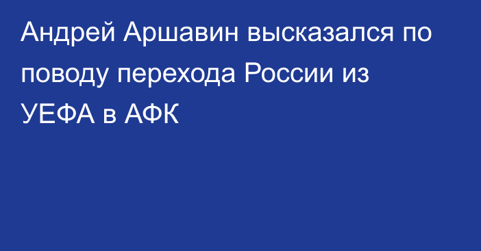 Андрей Аршавин высказался по поводу перехода России из УЕФА в АФК