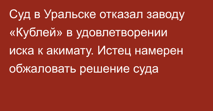 Суд в Уральске отказал  заводу «Кублей» в удовлетворении иска к акимату. Истец намерен обжаловать решение суда