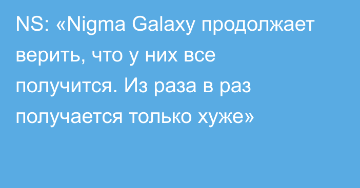 NS: «Nigma Galaxy продолжает верить, что у них все получится. Из раза в раз получается только хуже»