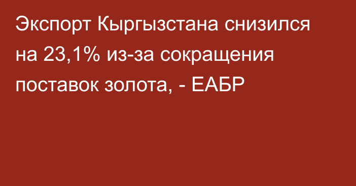Экспорт Кыргызстана снизился на 23,1% из-за сокращения поставок золота, - ЕАБР