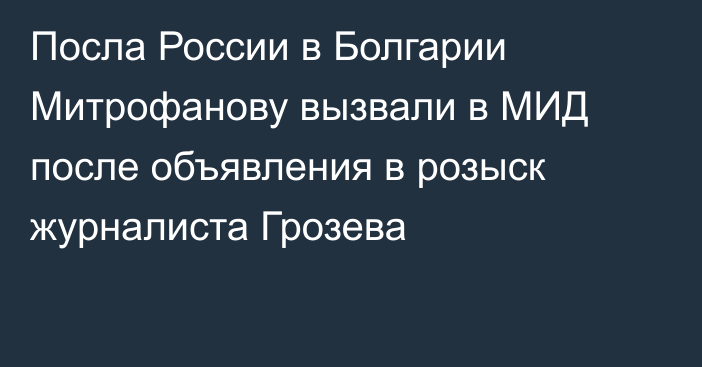 Посла России в Болгарии Митрофанову вызвали в МИД после объявления в розыск журналиста Грозева