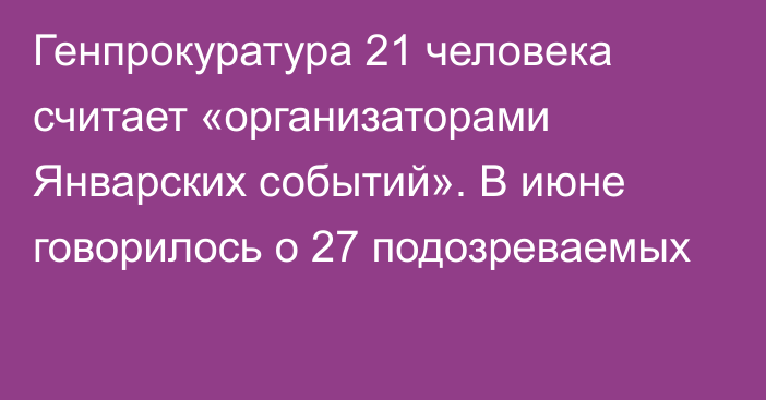 Генпрокуратура 21 человека считает «организаторами Январских событий». В июне говорилось о 27 подозреваемых