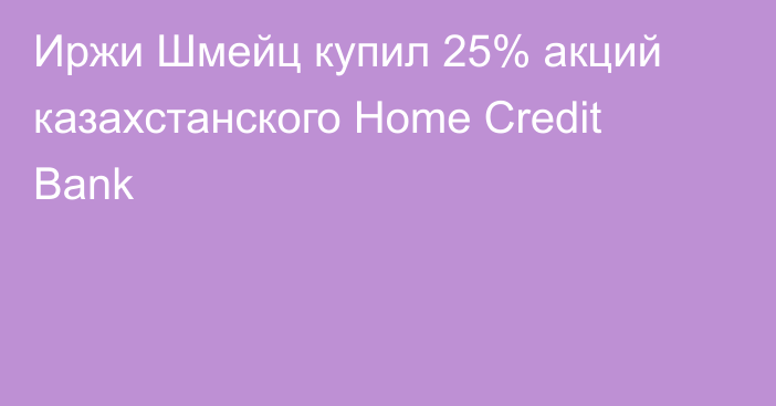 Иржи Шмейц купил 25% акций казахстанского Home Credit Bank