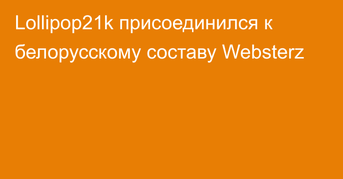 Lollipop21k присоединился к белорусскому составу Websterz