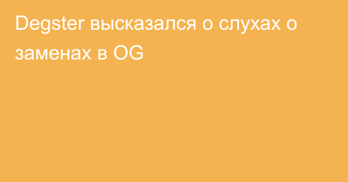 Degster высказался о слухах о заменах в OG