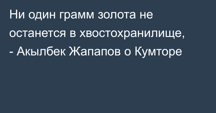 Ни один грамм золота не останется в хвостохранилище, - Акылбек Жапапов о Кумторе