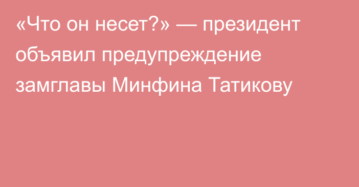 «Что он несет?» — президент объявил предупреждение замглавы Минфина Татикову