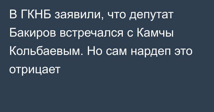 В ГКНБ заявили, что депутат Бакиров встречался с Камчы Кольбаевым. Но сам нардеп это отрицает
