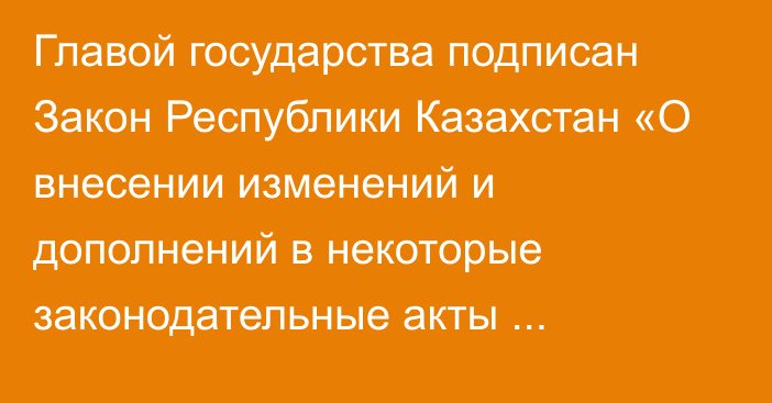 Главой государства подписан Закон Республики Казахстан «О внесении изменений и дополнений в некоторые законодательные акты Республики Казахстан по вопросам контроля специфических товаров»