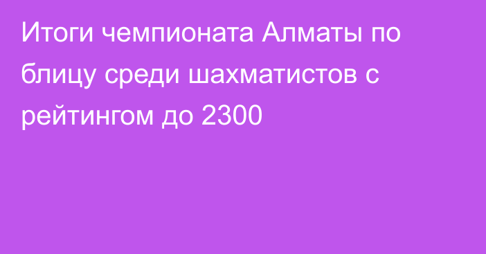 Итоги чемпионата Алматы по блицу среди шахматистов с рейтингом до 2300