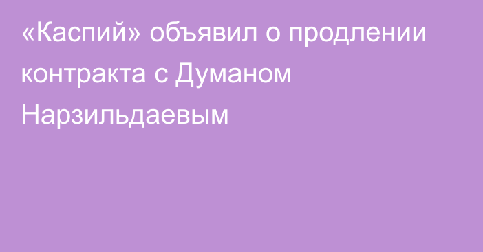 «Каспий» объявил о продлении контракта с Думаном Нарзильдаевым