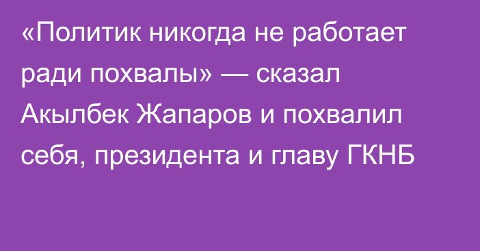 «Политик никогда не работает ради похвалы» — сказал Акылбек Жапаров и похвалил себя, президента и главу ГКНБ