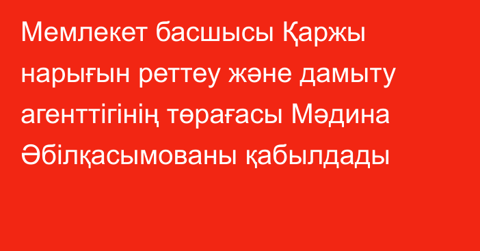 Мемлекет басшысы Қаржы нарығын реттеу және дамыту агенттігінің төрағасы Мәдина Әбілқасымованы қабылдады