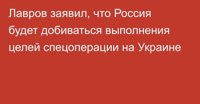 Лавров заявил, что Россия будет добиваться выполнения целей спецоперации на Украине