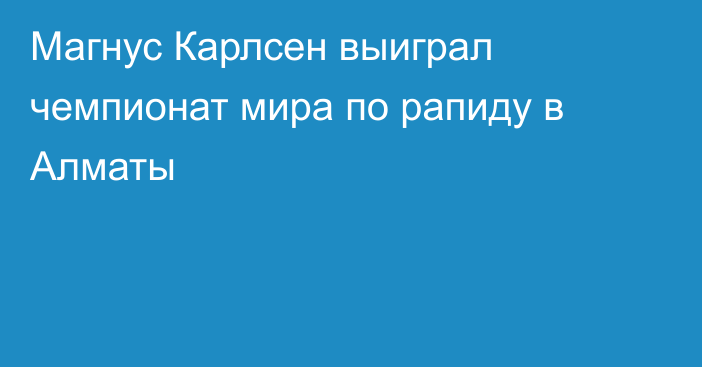 Магнус Карлсен выиграл чемпионат мира по рапиду в Алматы