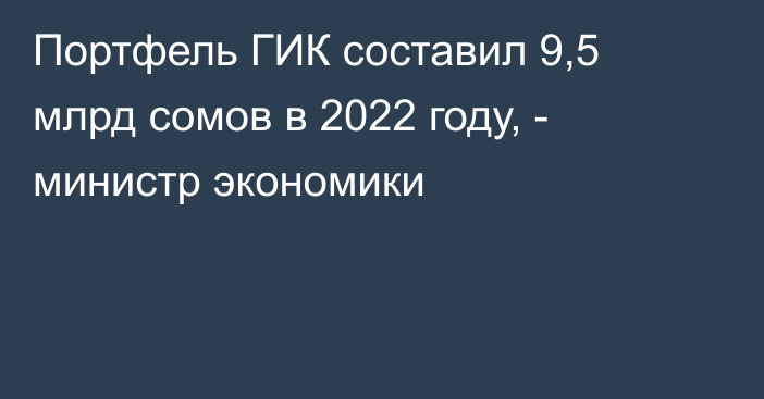 Портфель ГИК составил 9,5 млрд сомов в 2022 году, - министр экономики