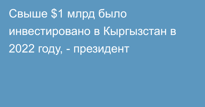 Свыше $1 млрд было инвестировано в Кыргызстан в 2022 году, - президент