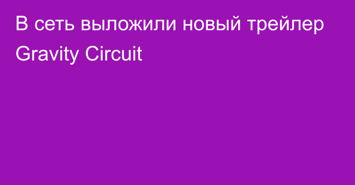 В сеть выложили новый трейлер Gravity Circuit