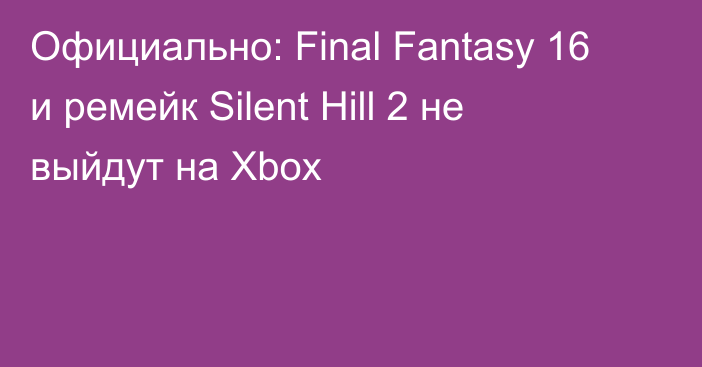 Официально: Final Fantasy 16 и ремейк Silent Hill 2 не выйдут на Xbox