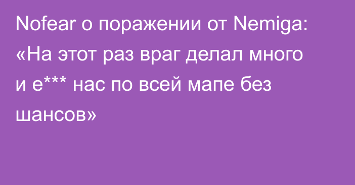 Nofear о поражении от Nemiga: «На этот раз враг делал много и е*** нас по всей мапе без шансов»