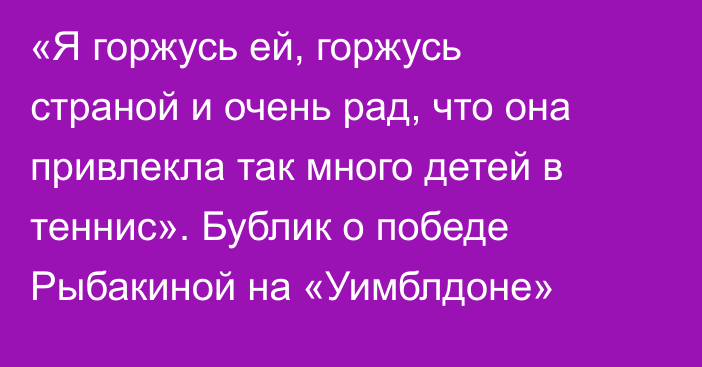 «Я горжусь ей, горжусь страной и очень рад, что она привлекла так много детей в теннис». Бублик о победе Рыбакиной на «Уимблдоне»