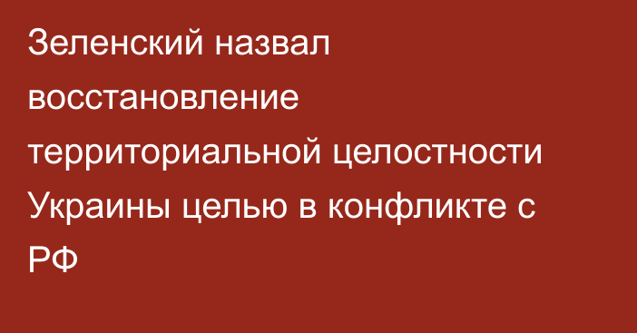 Зеленский назвал восстановление территориальной целостности Украины целью в конфликте с РФ