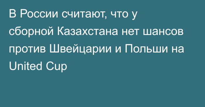 В России считают, что у сборной Казахстана нет шансов против Швейцарии и Польши на United Cup