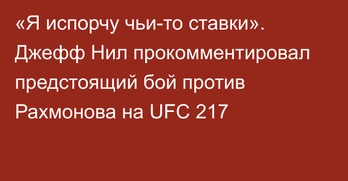 «Я испорчу чьи-то ставки». Джефф Нил прокомментировал предстоящий бой против  Рахмонова на UFC 217
