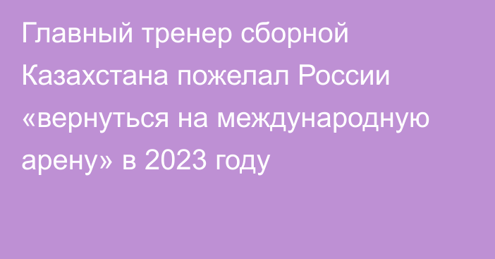 Главный тренер сборной Казахстана пожелал России «вернуться на международную арену» в 2023 году