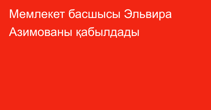 Мемлекет басшысы Эльвира Азимованы қабылдады